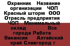 Охранник › Название организации ­ ЧОП Красный шторм, ООО › Отрасль предприятия ­ ЧОП › Минимальный оклад ­ 25 000 - Все города Работа » Вакансии   . Алтайский край,Славгород г.